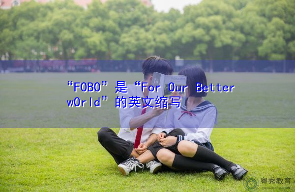 “FOBO”是“For Our Better wOrld”的英文缩写，意思是“为了我们更好的世界”