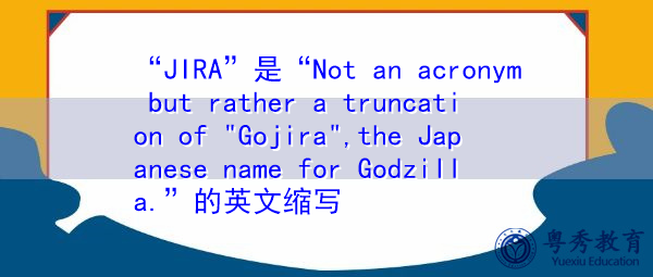 “JIRA”是“Not an acronym but rather a truncation of “Gojira”,the Japanese name for Godzilla.”的英文缩写，意思是“不是首字母缩写，而是“Gojira”的缩写，Gojira是哥斯拉的日文名称。”
