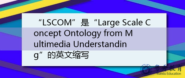 “LSCOM”是“Large Scale Concept Ontology from Multimedia Understanding”的英文缩写，意思是“从多媒体理解看大规模概念本体”