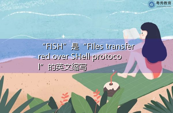 “FISH”是“FIles transferred over SHell protocol”的英文缩写，意思是“通过shell协议传输的文件”