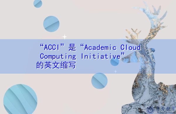 “ACCI”是“Academic Cloud Computing Initiative”的英文缩写，意思是“学术云计算倡议”