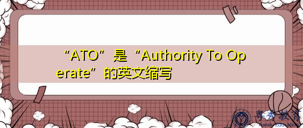 “ATO”是“Authority To Operate”的英文缩写，意思是“经营权”
