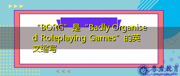 “BORG”是“Badly Organised Roleplaying Games”的英文缩写，意思是“组织不良的角色扮演游戏”