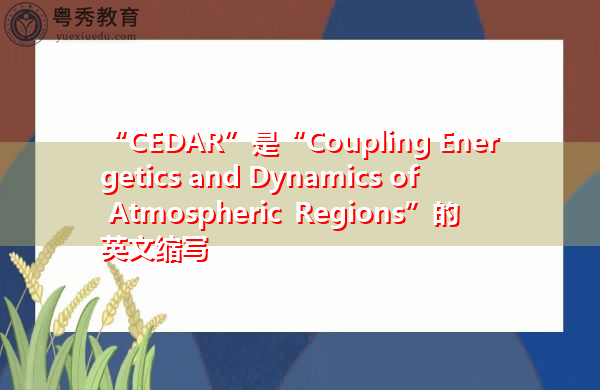 “CEDAR”是“Coupling Energetics and Dynamics of Atmospheric Regions”的英文缩写,意思是“大气区域耦合能量学与动力学” “CEDAR”是“Coupling Energetics and Dynamics of Atmospheric Regions”的英文缩写,意思是“大气区域耦合能量学与动力学”