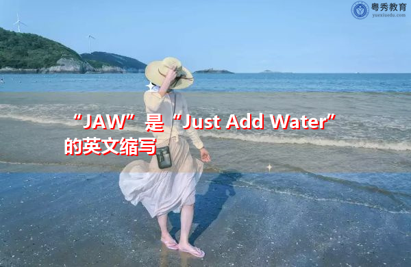 “JAW”是“Just Add Water”的英文缩写,意思是“加水” “JAW”是“Just Add Water”的英文缩写,意思是“加水”