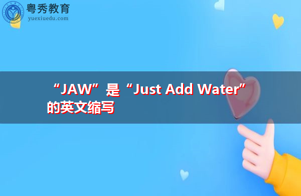 “JAW”是“Just Add Water”的英文缩写,意思是“加水” “JAW”是“Just Add Water”的英文缩写,意思是“加水”