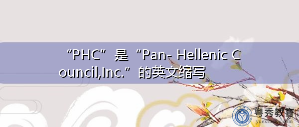 “PHC”是“Pan- Hellenic Council,Inc.”的英文缩写，意思是“泛希腊理事会公司”