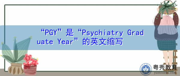 “PGY”是“Psychiatry Graduate Year”的英文缩写,意思是“精神病学研究生年” “PGY”是“Psychiatry Graduate Year”的英文缩写,意思是“精神病学研究生年”
