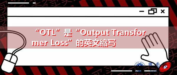 “OTL”是“Output Transformer Loss”的英文缩写,意思是“输出变压器损耗” “OTL”是“Output Transformer Loss”的英文缩写,意思是“输出变压器损耗”