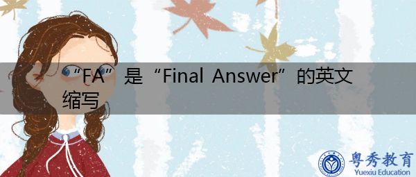 “FA”是“Final Answer”的英文缩写,意思是“最终答案” “FA”是“Final Answer”的英文缩写,意思是“最终答案”