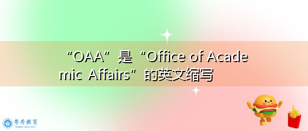 “OAA”是“Office of Academic Affairs”的英文缩写,意思是“教务处” “OAA”是“Office of Academic Affairs”的英文缩写,意思是“教务处”