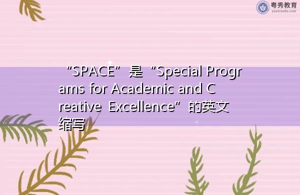 “SPACE”是“Special Programs for Academic and Creative Excellence”的英文缩写,意思是“学术和创新卓越特别计划” “SPACE”是“Special Programs for Academic and Creative Excellence”的英文缩写,意思是“学术和创新卓越特别计划”