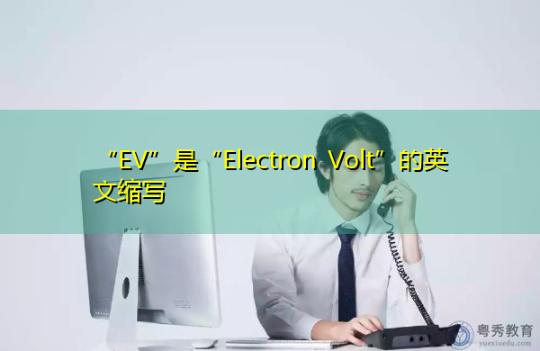 “EV”是“Electron Volt”的英文缩写,意思是“电子伏特” “EV”是“Electron Volt”的英文缩写,意思是“电子伏特”
