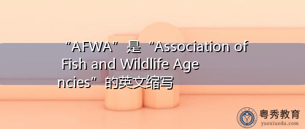 “AFWA”是“Association of Fish and Wildlife Agencies”的英文缩写,意思是“鱼类和野生动物机构协会” “AFWA”是“Association of Fish and Wildlife Agencies”的英文缩写,意思是“鱼类和野生动物机构协会”