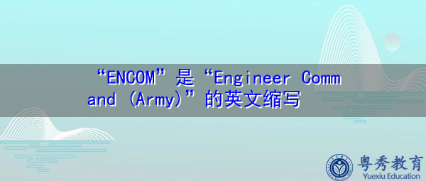 “ENCOM”是“Engineer Command (Army)”的英文缩写,意思是“工程师指挥部(陆军)” “ENCOM”是“Engineer Command (Army)”的英文缩写,意思是“工程师指挥部(陆军)”