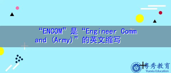 “ENCOM”是“Engineer Command (Army)”的英文缩写,意思是“工程师指挥部(陆军)” “ENCOM”是“Engineer Command (Army)”的英文缩写,意思是“工程师指挥部(陆军)”
