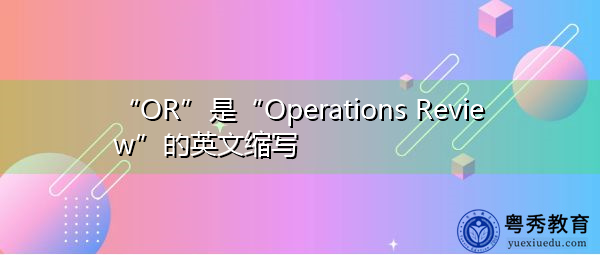 “OR”是“Operations Review”的英文缩写，意思是“运营审查”