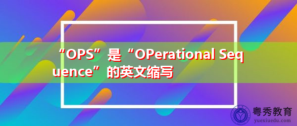 “OPS”是“OPerational Sequence”的英文缩写,意思是“操作顺序” “OPS”是“OPerational Sequence”的英文缩写,意思是“操作顺序”