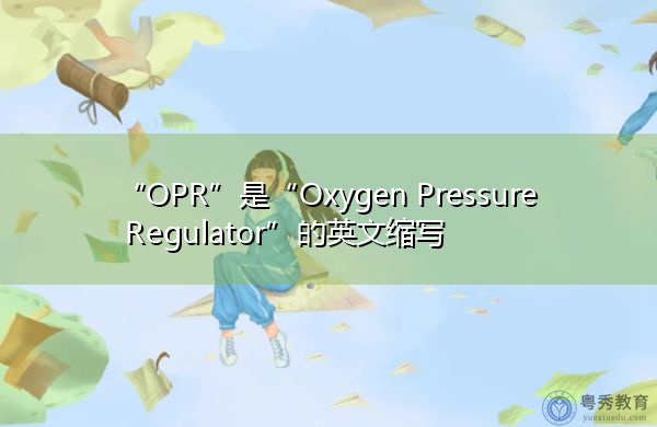 “OPR”是“Oxygen Pressure Regulator”的英文缩写,意思是“Oxygen Pressure Regulator” “OPR”是“Oxygen Pressure Regulator”的英文缩写,意思是“Oxygen Pressure Regulator”