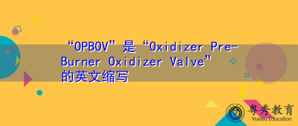 “OPBOV”是“Oxidizer Pre-Burner Oxidizer Valve”的英文缩写,意思是“氧化剂预燃烧器氧化剂阀” “OPBOV”是“Oxidizer Pre-Burner Oxidizer Valve”的英文缩写,意思是“氧化剂预燃烧器氧化剂阀”