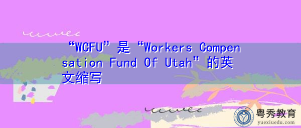 “WCFU”是“Workers Compensation Fund Of Utah”的英文缩写，意思是“犹他州劳工赔偿基金”