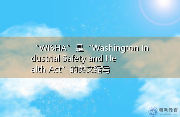 “WISHA”是“Washington Industrial Safety and Health Act”的英文缩写，意思是“华盛顿工业安全与健康法案”