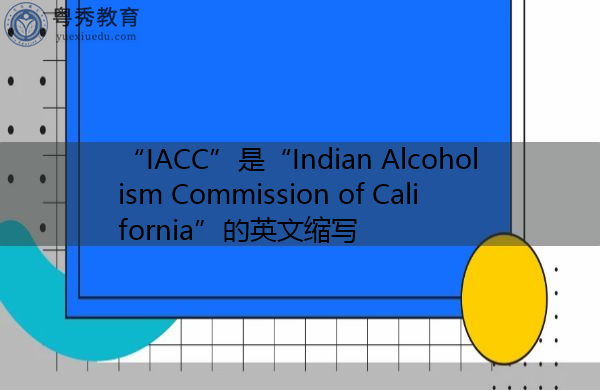 “IACC”是“Indian Alcoholism Commission of California”的英文缩写，意思是“加利福尼亚州印度酗酒委员会”