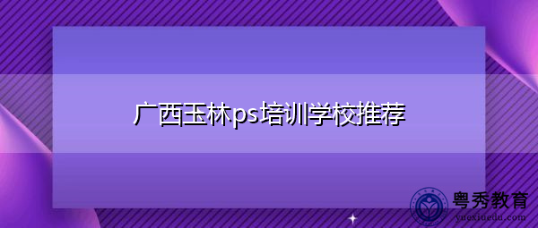 广西玉林ps培训学校推荐 广西玉林ps培训学校推荐