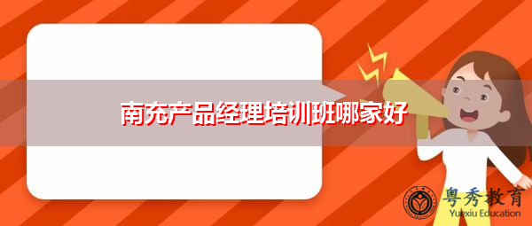 南充产品经理培训班哪家好 南充产品经理培训班哪家好