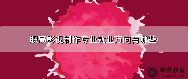 职高影视制作专业就业方向有哪些 职高影视制作专业就业方向有哪些