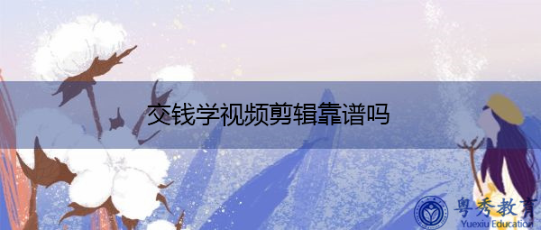 交钱学视频剪辑靠谱吗 交钱学视频剪辑靠谱吗