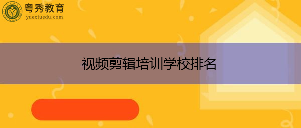 视频剪辑培训学校排名 视频剪辑培训学校排名