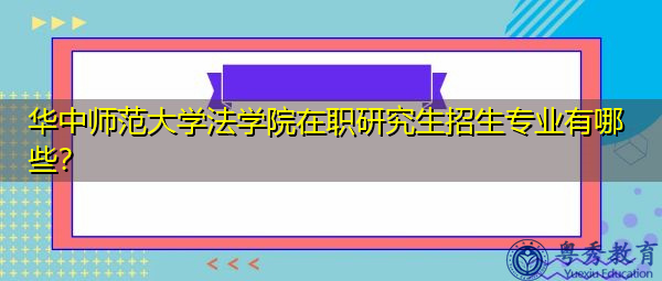 华中师范大学法学院在职研究生招生专业有哪些? 华中师范大学法学院在职研究生招生专业有哪些?