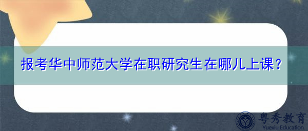 报考华中师范大学在职研究生在哪儿上课? 报考华中师范大学在职研究生在哪儿上课?