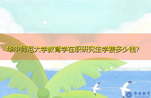 华中师范大学教育学在职研究生学费多少钱? 华中师范大学教育学在职研究生学费多少钱?