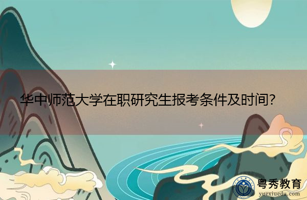 华中师范大学在职研究生报考条件及时间？
