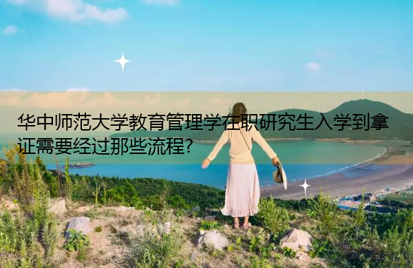 华中师范大学教育管理学在职研究生入学到拿证需要经过那些流程? 华中师范大学教育管理学在职研究生入学到拿证需要经过那些流程?