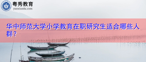 华中师范大学小学教育在职研究生适合哪些人群? 华中师范大学小学教育在职研究生适合哪些人群?