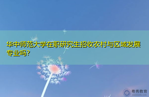 华中师范大学在职研究生招收农村与区域发展专业吗? 华中师范大学在职研究生招收农村与区域发展专业吗?