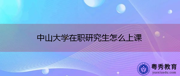 中山大学在职研究生怎么上课 中山大学在职研究生怎么上课