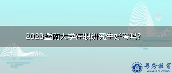 2023暨南大学在职研究生好考吗? 2023暨南大学在职研究生好考吗?