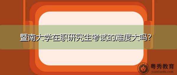 暨南大学在职研究生考试的难度大吗? 暨南大学在职研究生考试的难度大吗?