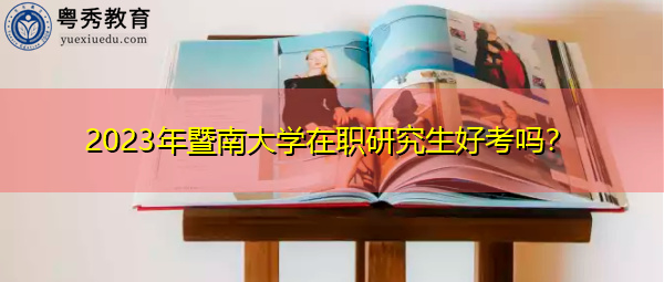 2023年暨南大学在职研究生好考吗? 2023年暨南大学在职研究生好考吗?