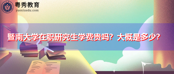 暨南大学在职研究生学费贵吗?大概是多少? 暨南大学在职研究生学费贵吗?大概是多少?
