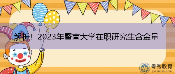 解析!2023年暨南大学在职研究生含金量 解析!2023年暨南大学在职研究生含金量