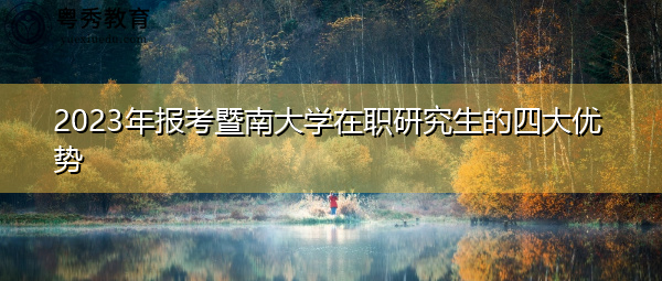 2023年报考暨南大学在职研究生的四大优势