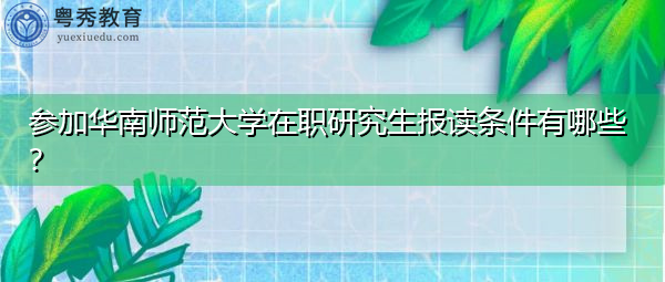 参加华南师范大学在职研究生报读条件有哪些? 参加华南师范大学在职研究生报读条件有哪些?