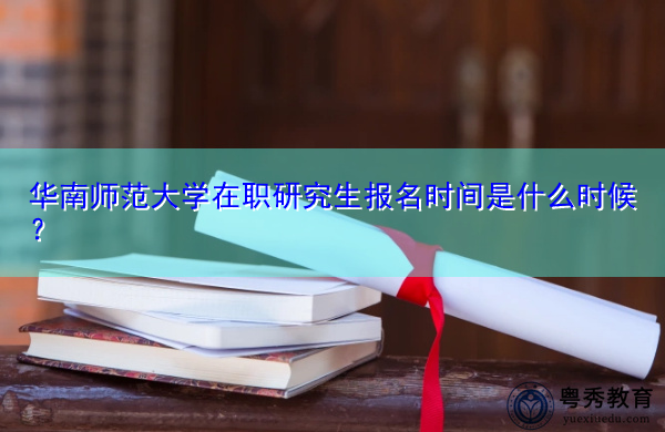 华南师范大学在职研究生报名时间是什么时候？