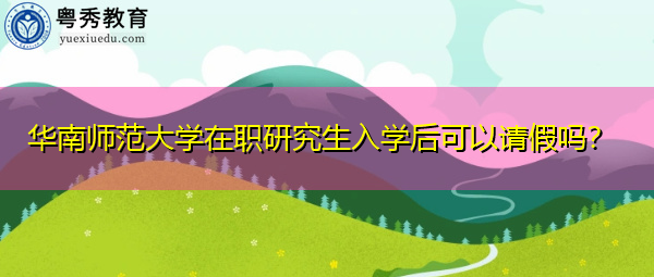 华南师范大学在职研究生入学后可以请假吗？