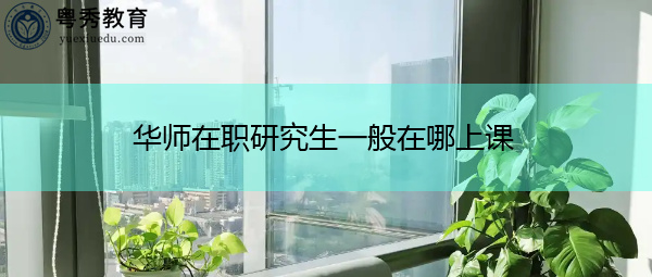 华师在职研究生一般在哪上课